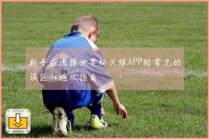 新手在选择世界杯买球APP时常见的误区和避坑指南