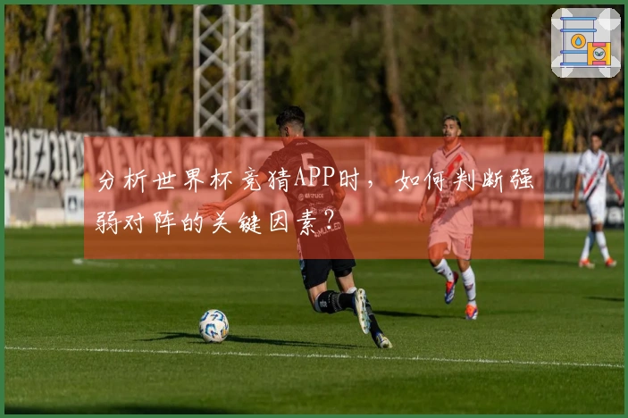 分析世界杯竞猜APP时，如何判断强弱对阵的关键因素？