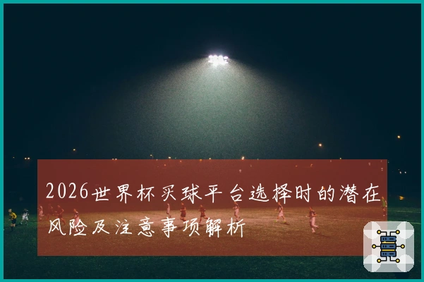 2026世界杯买球平台选择时的潜在风险及注意事项解析