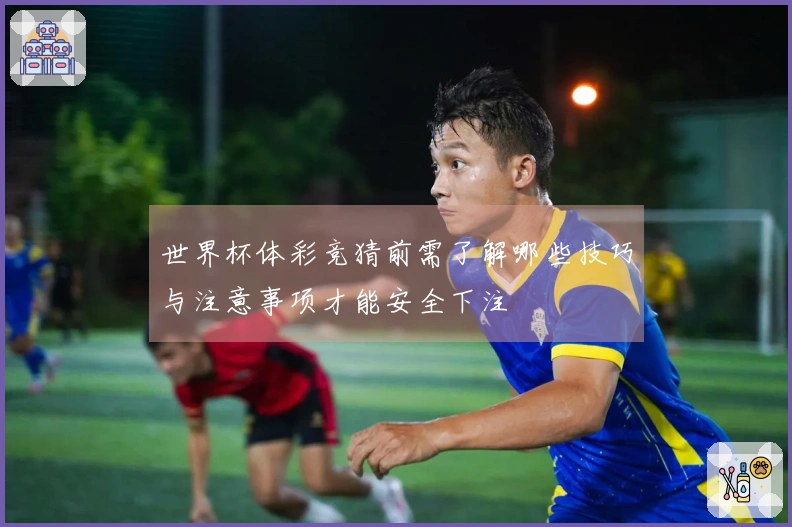 世界杯体彩竞猜前需了解哪些技巧与注意事项才能安全下注