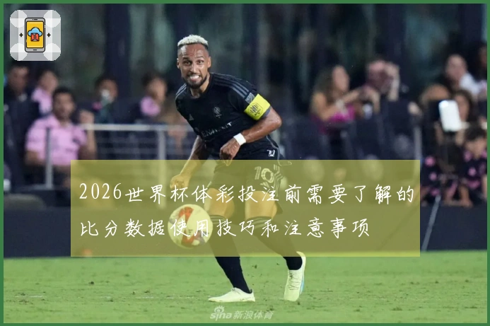 2026世界杯体彩投注前需要了解的比分数据使用技巧和注意事项