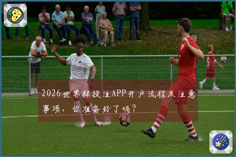 2026世界杯投注APP开户流程及注意事项,你准备好了吗?