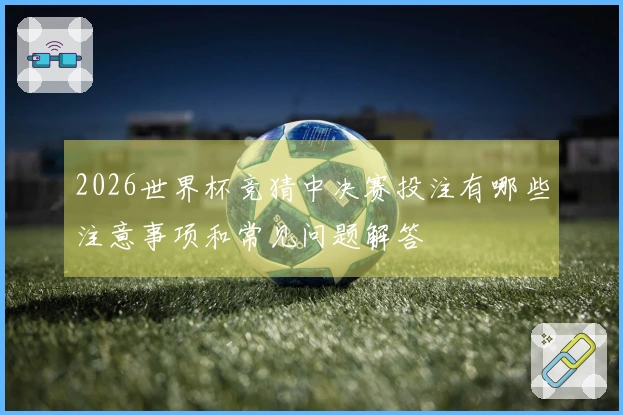 2026世界杯竞猜中决赛投注有哪些注意事项和常见问题解答