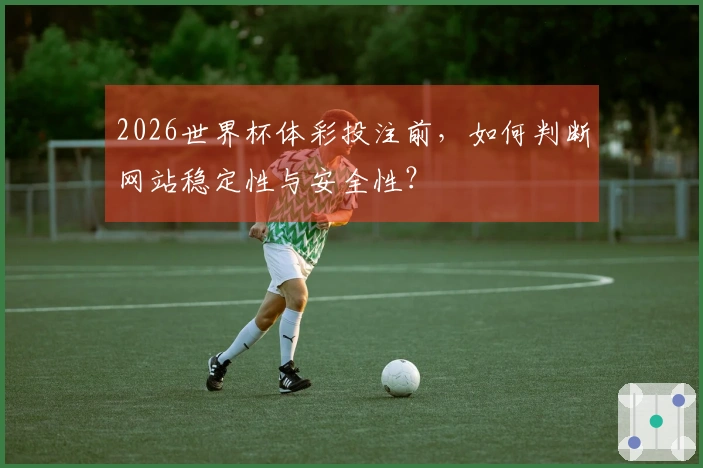 2026世界杯体彩投注前,如何判断网站稳定性与安全性?