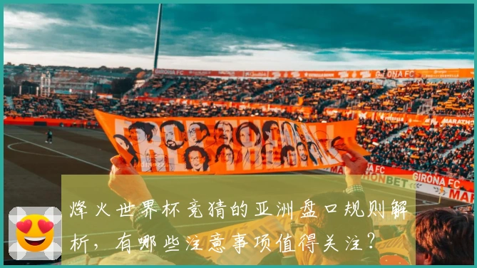 烽火世界杯竞猜的亚洲盘口规则解析，有哪些注意事项值得关注？