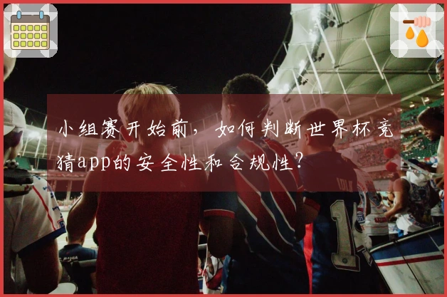 小组赛开始前，如何判断世界杯竞猜app的安全性和合规性？