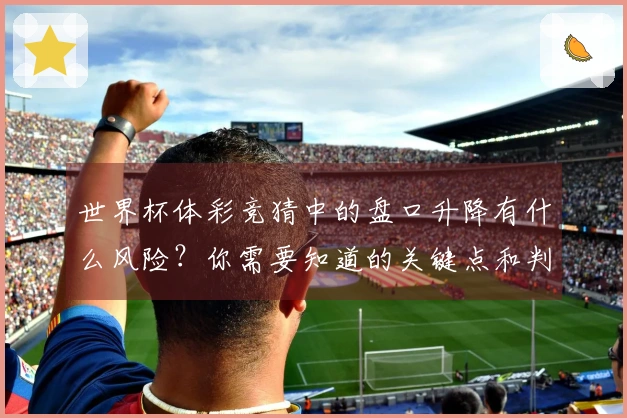 世界杯体彩竞猜中的盘口升降有什么风险?你需要知道的关键点和判断技巧