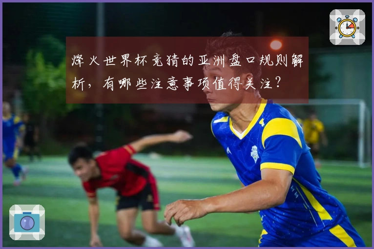 烽火世界杯竞猜的亚洲盘口规则解析，有哪些注意事项值得关注？
