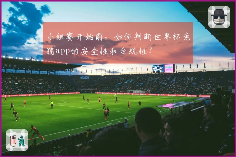 小组赛开始前，如何判断世界杯竞猜app的安全性和合规性？
