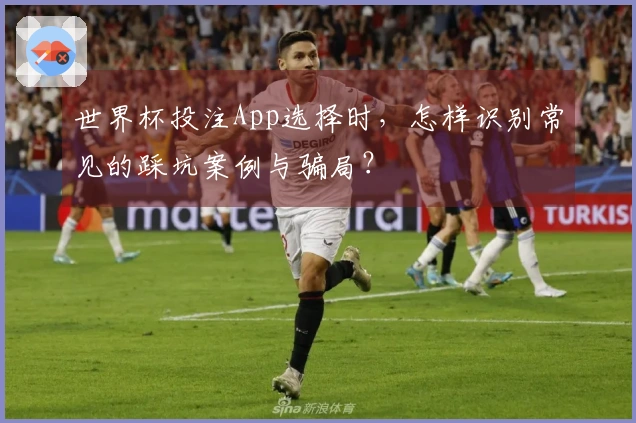 世界杯投注App选择时，怎样识别常见的踩坑案例与骗局？
