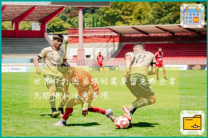 世界杯外围买球时需要留意哪些常见陷阱和注意事项