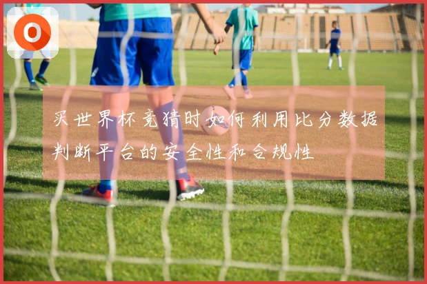 买世界杯竞猜时如何利用比分数据判断平台的安全性和合规性