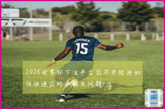 2026世界杯下注平台打不开时该如何快速应对和解决问题
