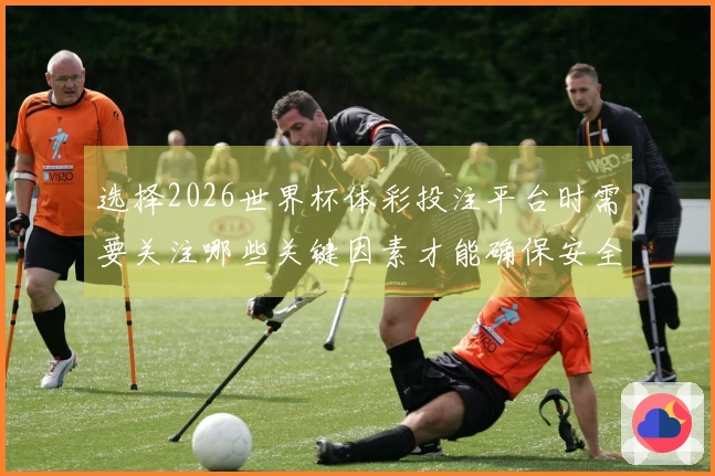 选择2026世界杯体彩投注平台时需要关注哪些关键因素才能确保安全？