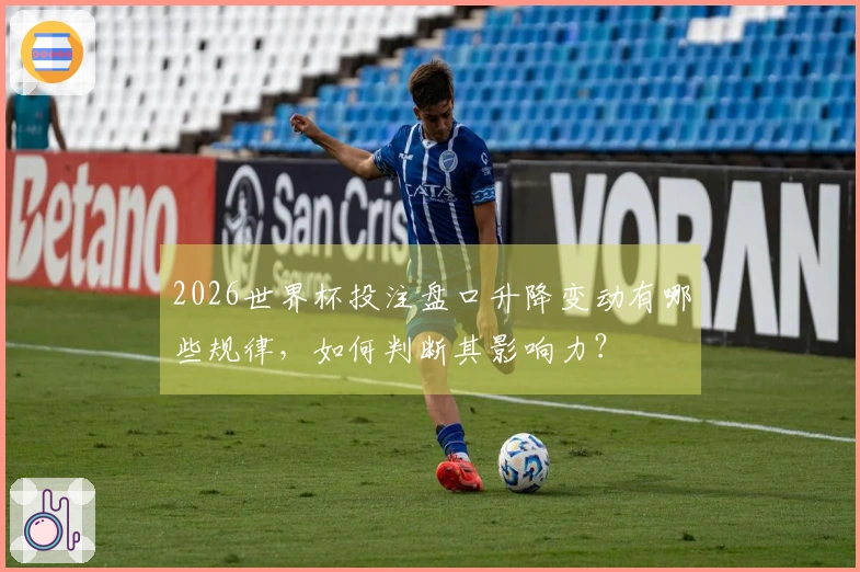 2026世界杯投注盘口升降变动有哪些规律，如何判断其影响力？
