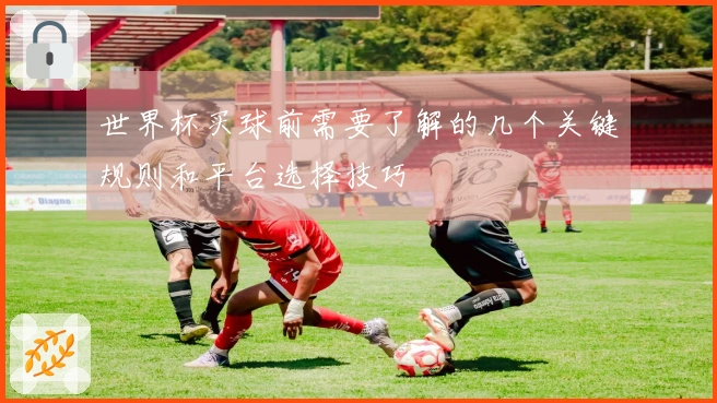 世界杯买球前需要了解的几个关键规则和平台选择技巧