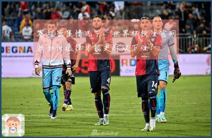 赛程密集情况下,世界杯投注官网该如何选择才能更有效下注?