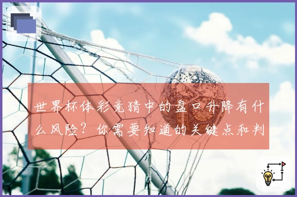 世界杯体彩竞猜中的盘口升降有什么风险？你需要知道的关键点和判断技巧