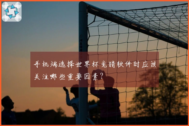 手机端选择世界杯竞猜软件时应该关注哪些重要因素？