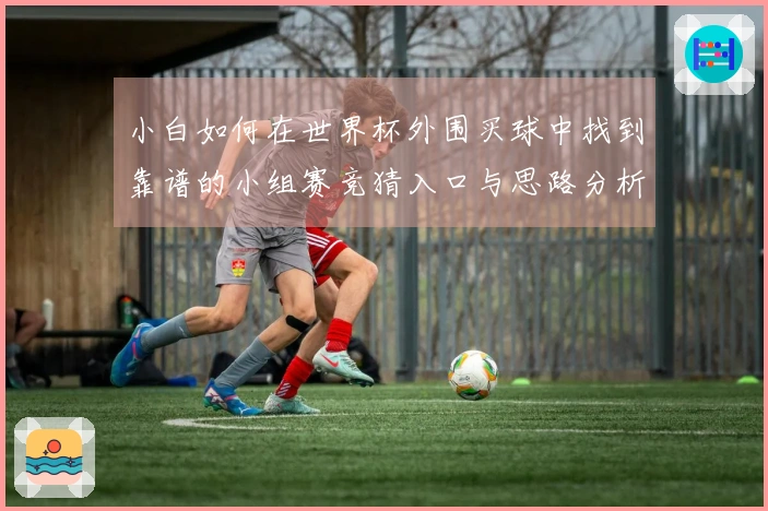 小白如何在世界杯外围买球中找到靠谱的小组赛竞猜入口与思路分析