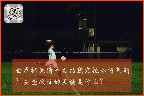 世界杯竞猜平台的稳定性如何判断？安全投注的关键是什么？