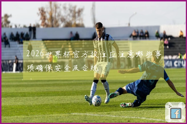 2026世界杯官方投注应注意哪些事项确保安全及合规