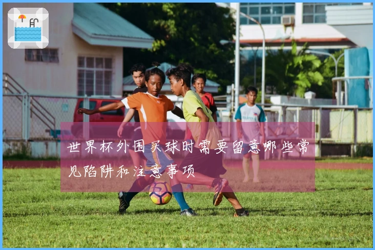 世界杯外围买球时需要留意哪些常见陷阱和注意事项