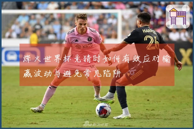 烽火世界杯竞猜时如何有效应对输赢波动与避免常见陷阱