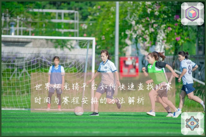 世界杯竞猜平台如何快速查找比赛时间与赛程安排的方法解析
