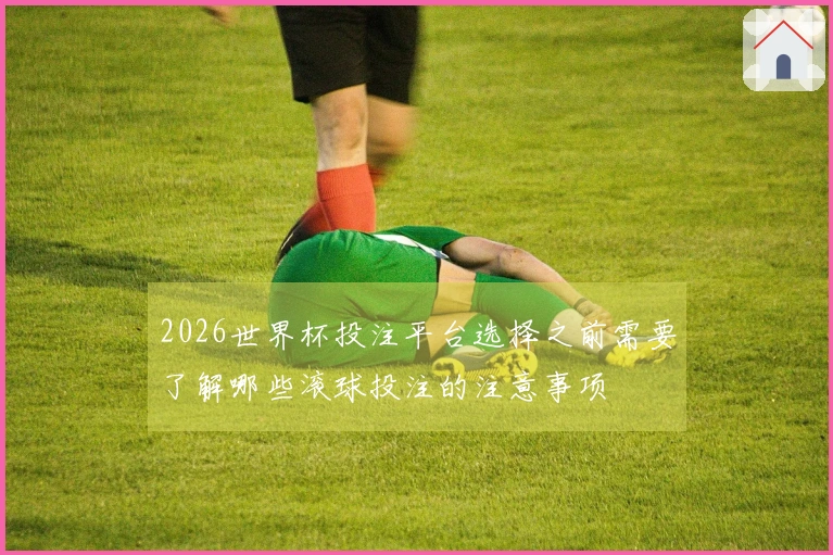 2026世界杯投注平台选择之前需要了解哪些滚球投注的注意事项