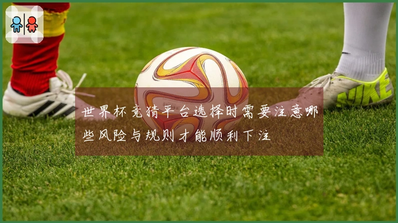 世界杯竞猜平台选择时需要注意哪些风险与规则才能顺利下注