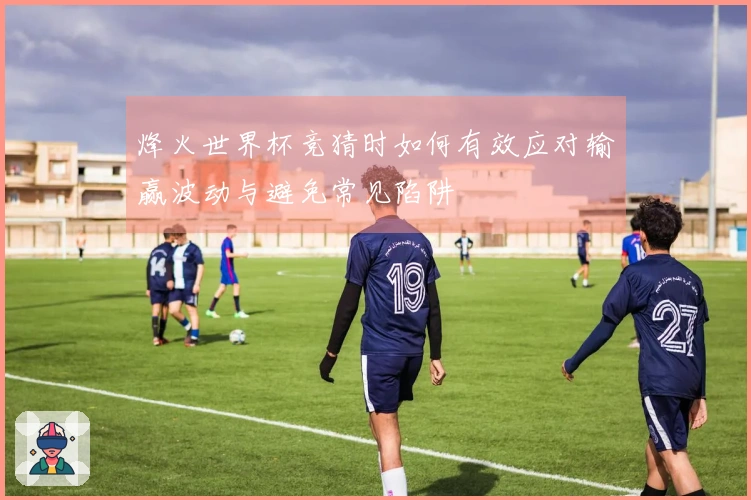 烽火世界杯竞猜时如何有效应对输赢波动与避免常见陷阱