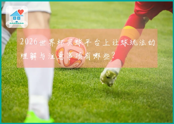 2026世界杯买球平台上让球玩法的理解与注意事项有哪些？