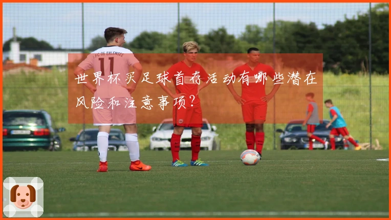 世界杯买足球首存活动有哪些潜在风险和注意事项？