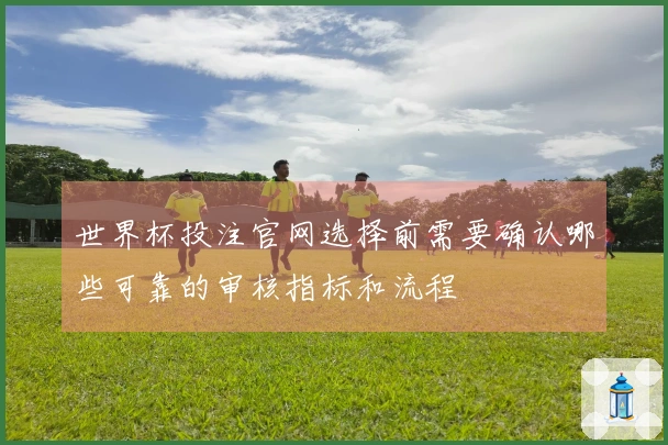 世界杯投注官网选择前需要确认哪些可靠的审核指标和流程