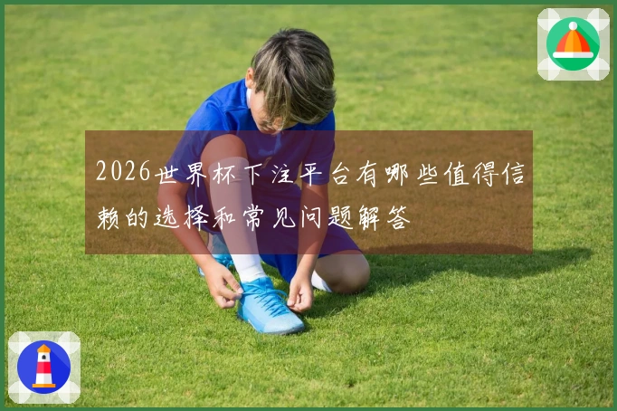 2026世界杯下注平台有哪些值得信赖的选择和常见问题解答