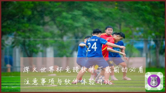 烽火世界杯竞猜软件下载前的必看注意事项与软件体验对比