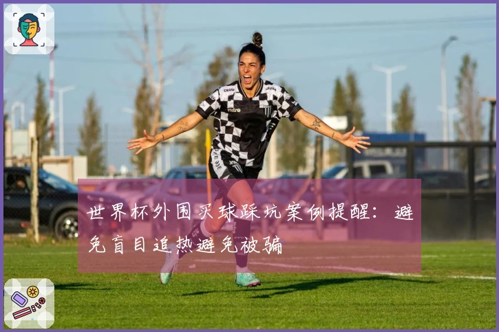 世界杯外围买球踩坑案例提醒：避免盲目追热避免被骗