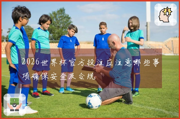 2026世界杯官方投注应注意哪些事项确保安全及合规