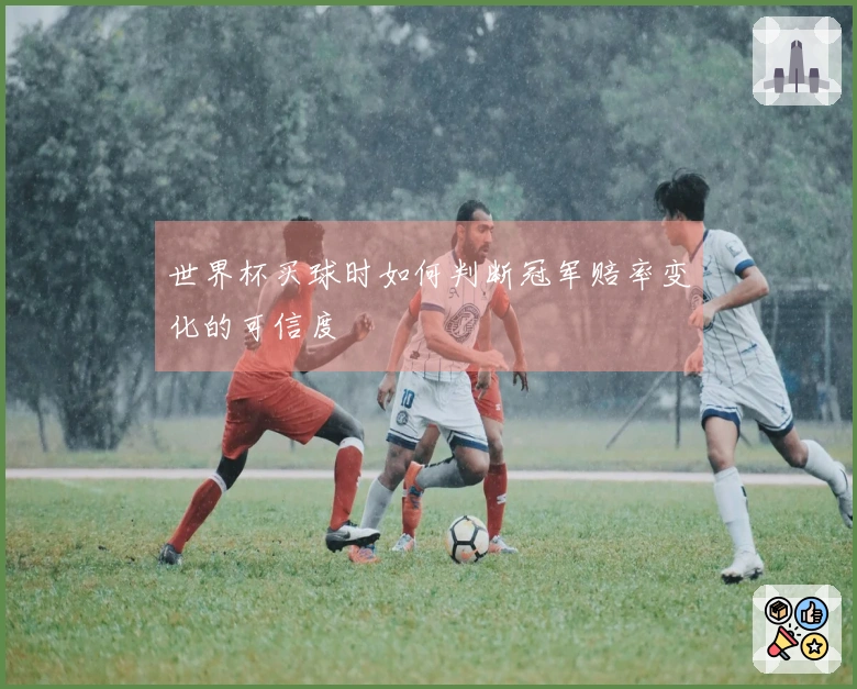 世界杯买球时如何判断冠军赔率变化的可信度