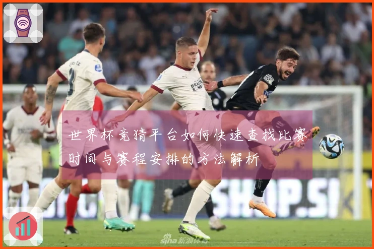 世界杯竞猜平台如何快速查找比赛时间与赛程安排的方法解析