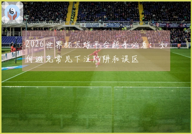 2026世界杯买球平台新手必看：如何避免常见下注陷阱和误区