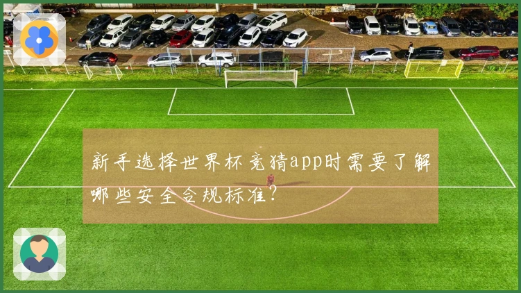 新手选择世界杯竞猜app时需要了解哪些安全合规标准？