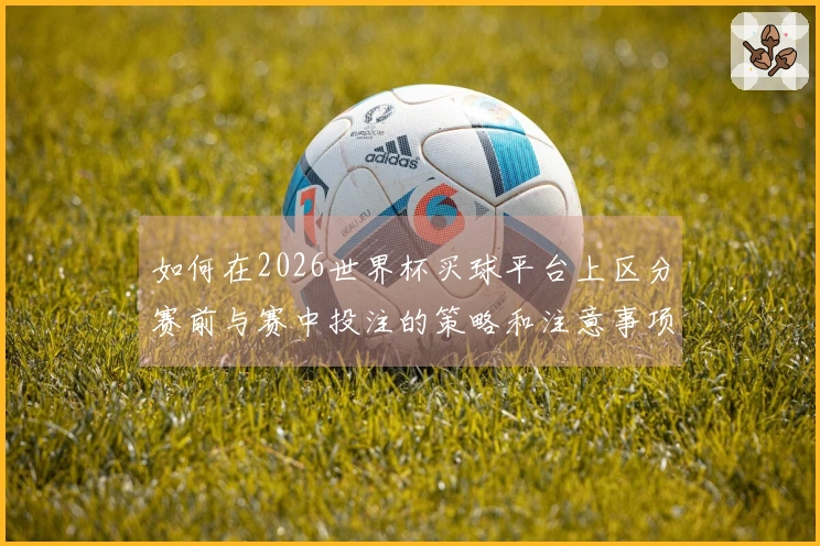 如何在2026世界杯买球平台上区分赛前与赛中投注的策略和注意事项