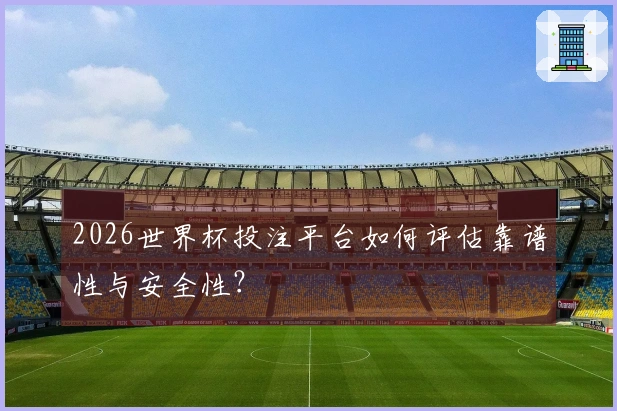 2026世界杯投注平台如何评估靠谱性与安全性？