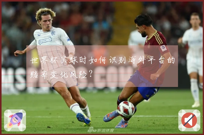 世界杯买球时如何识别海外平台的赔率变化风险？