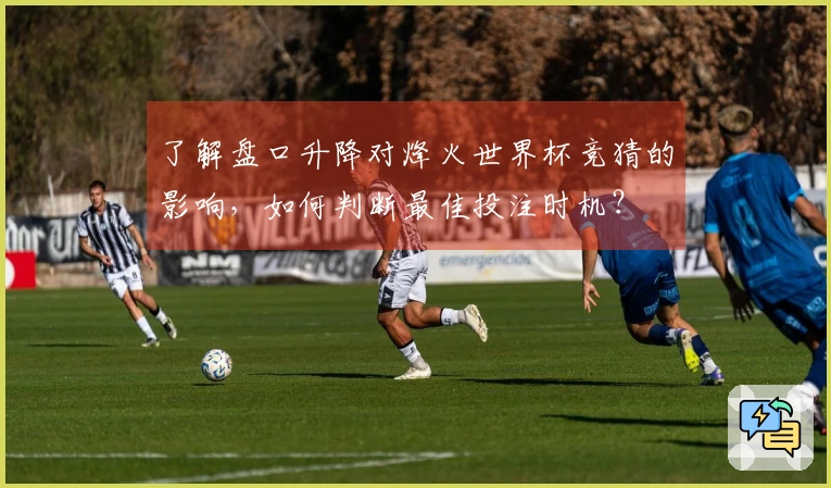 了解盘口升降对烽火世界杯竞猜的影响，如何判断最佳投注时机？