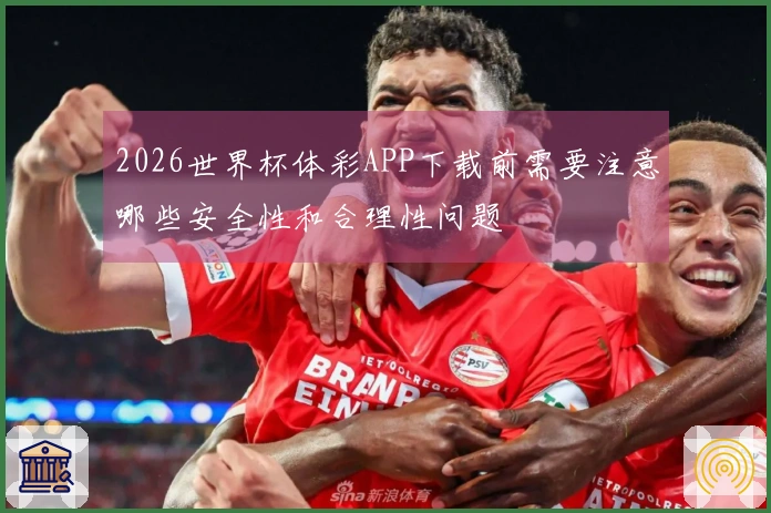 2026世界杯体彩APP下载前需要注意哪些安全性和合理性问题
