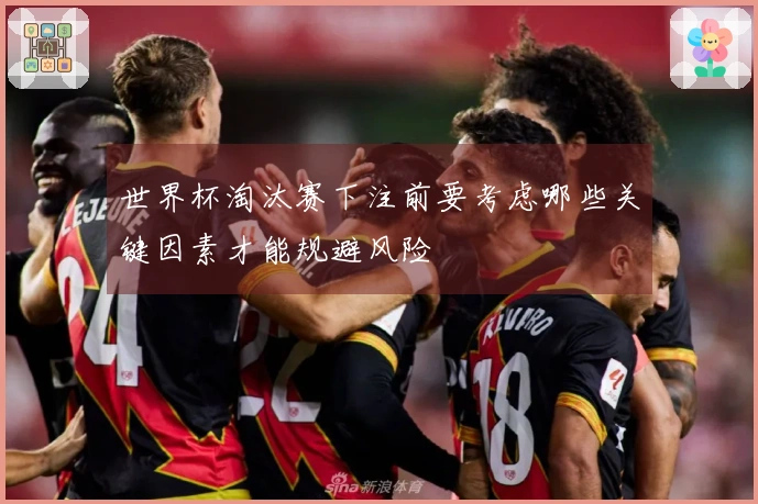世界杯淘汰赛下注前要考虑哪些关键因素才能规避风险