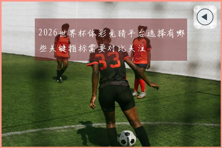 2026世界杯体彩竞猜平台选择有哪些关键指标需要对比关注